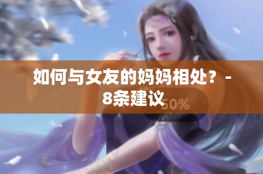 如何与女友的妈妈相处？- 8条建议