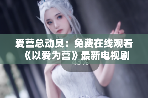 爱营总动员：免费在线观看《以爱为营》最新电视剧