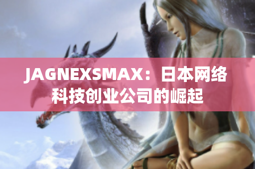JAGNEXSMAX：日本网络科技创业公司的崛起