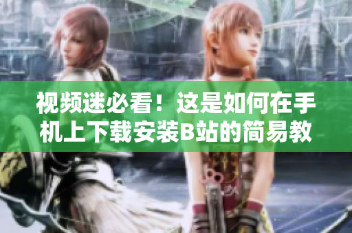 视频迷必看！这是如何在手机上下载安装B站的简易教程