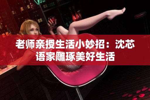 老师亲授生活小妙招：沈芯语家雕琢美好生活