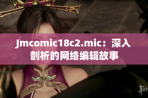 Jmcomic18c2.mic：深入剖析的网络编辑故事