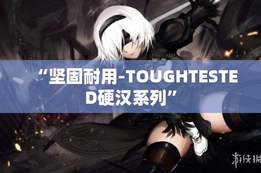 “坚固耐用-TOUGHTESTED硬汉系列”