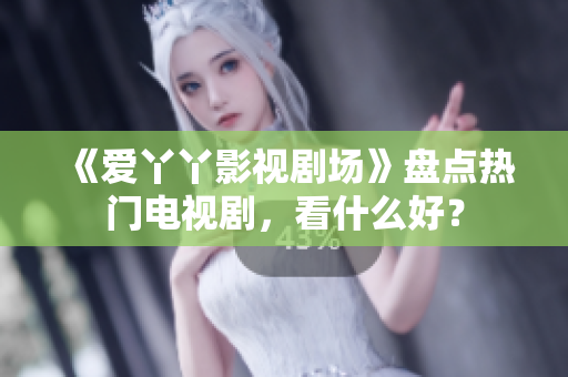 《爱丫丫影视剧场》盘点热门电视剧，看什么好？