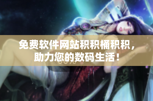 免费软件网站积积桶积积，助力您的数码生活！