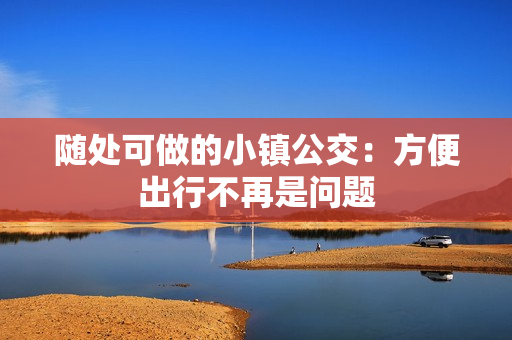 随处可做的小镇公交：方便出行不再是问题