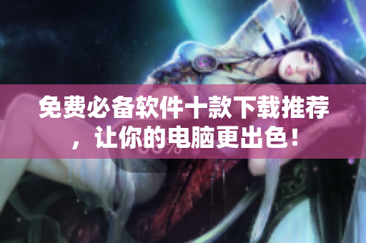 免费必备软件十款下载推荐，让你的电脑更出色！
