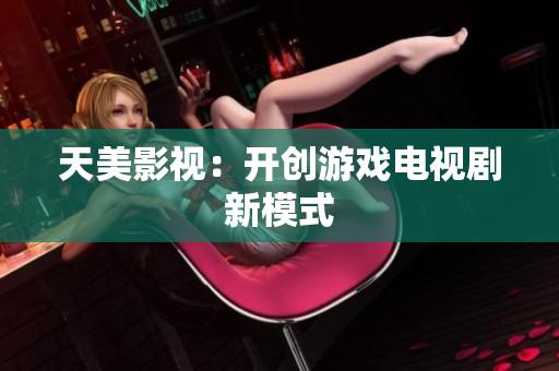 天美影视：开创游戏电视剧新模式