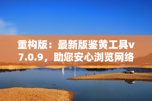 重构版：最新版鉴黄工具v7.0.9，助您安心浏览网络！