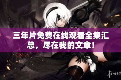 三年片免费在线观看全集汇总，尽在我的文章！