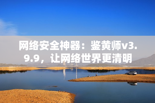 网络安全神器：鉴黄师v3.9.9，让网络世界更清明
