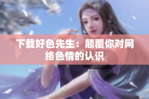 下载好色先生：颠覆你对网络色情的认识