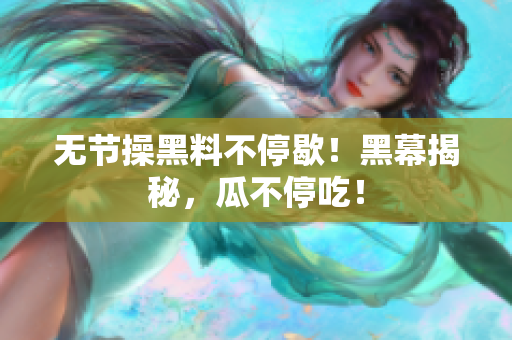 无节操黑料不停歇！黑幕揭秘，瓜不停吃！