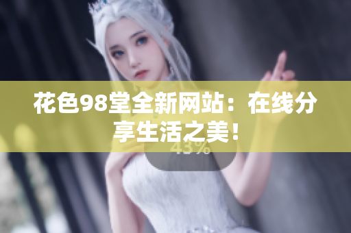 花色98堂全新网站：在线分享生活之美！