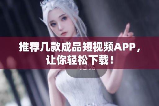 推荐几款成品短视频APP，让你轻松下载！