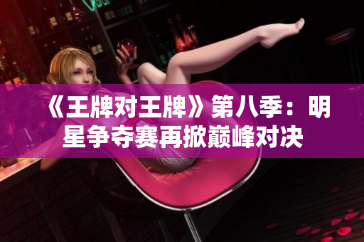 《王牌对王牌》第八季：明星争夺赛再掀巅峰对决