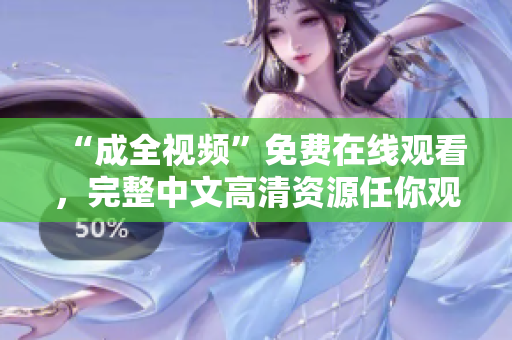 “成全视频”免费在线观看，完整中文高清资源任你观赏