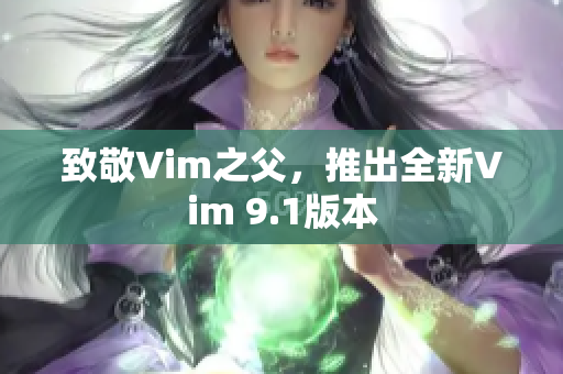 致敬Vim之父，推出全新Vim 9.1版本