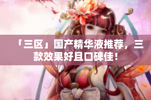 「三区」国产精华液推荐，三款效果好且口碑佳！