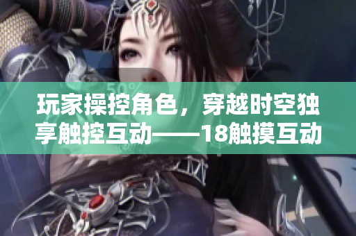玩家操控角色，穿越时空独享触控互动——18触摸互动游戏手游