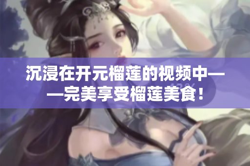 沉浸在开元榴莲的视频中——完美享受榴莲美食！