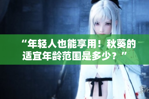 “年轻人也能享用！秋葵的适宜年龄范围是多少？”