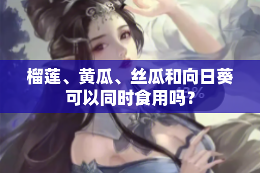 榴莲、黄瓜、丝瓜和向日葵可以同时食用吗？