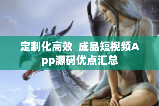 定制化高效  成品短视频App源码优点汇总