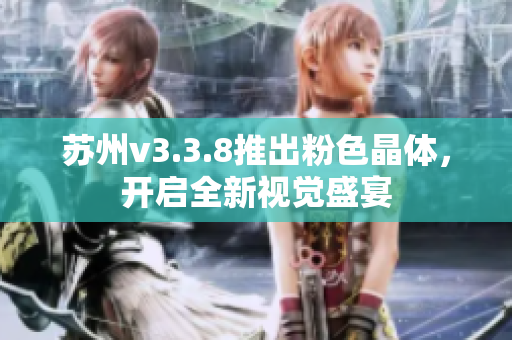 苏州v3.3.8推出粉色晶体，开启全新视觉盛宴