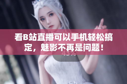 看B站直播可以手机轻松搞定，魅影不再是问题！