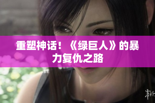 重塑神话！《绿巨人》的暴力复仇之路