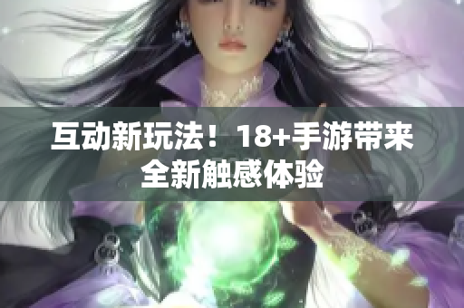 互动新玩法！18+手游带来全新触感体验