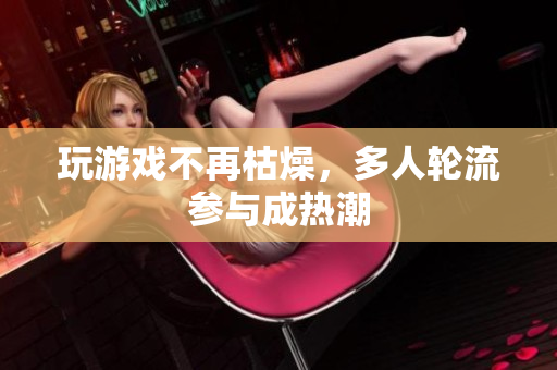玩游戏不再枯燥，多人轮流参与成热潮