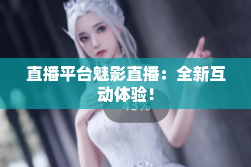 直播平台魅影直播：全新互动体验！
