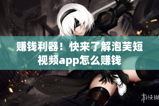 赚钱利器！快来了解泡芙短视频app怎么赚钱