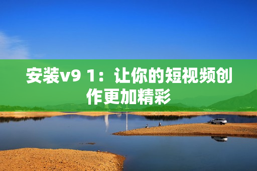 安装v9 1：让你的短视频创作更加精彩