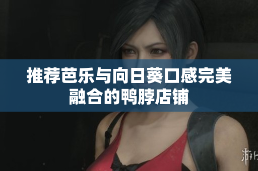 推荐芭乐与向日葵口感完美融合的鸭脖店铺
