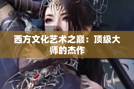西方文化艺术之巅：顶级大师的杰作