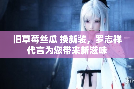 旧草莓丝瓜 换新装，罗志祥代言为您带来新滋味