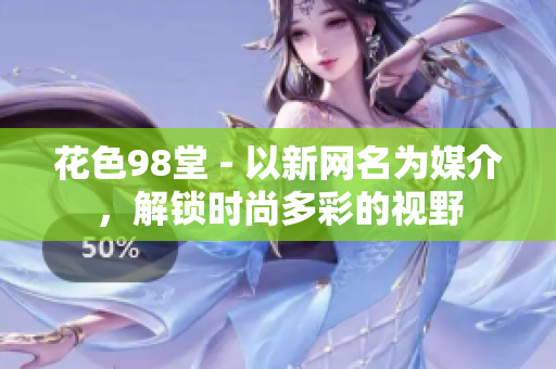 花色98堂 - 以新网名为媒介，解锁时尚多彩的视野