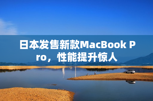 日本发售新款MacBook Pro，性能提升惊人