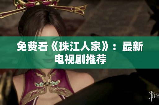 免费看《珠江人家》：最新电视剧推荐