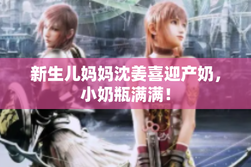 新生儿妈妈沈姜喜迎产奶，小奶瓶满满！