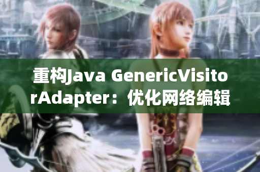 重构Java GenericVisitorAdapter：优化网络编辑文章撰写