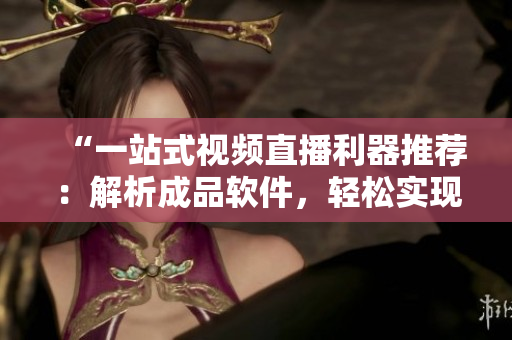 “一站式视频直播利器推荐：解析成品软件，轻松实现高效直播”