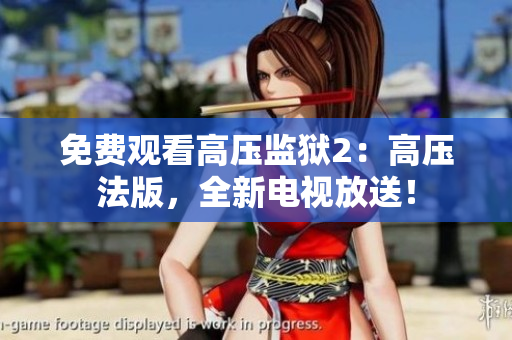 免费观看高压监狱2：高压法版，全新电视放送！