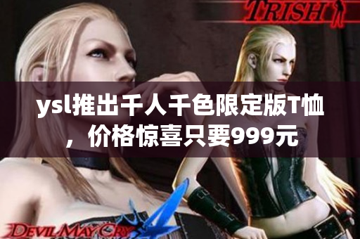 ysl推出千人千色限定版T恤，价格惊喜只要999元