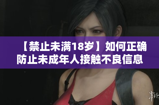 【禁止未满18岁】如何正确防止未成年人接触不良信息