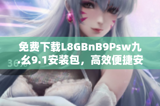 免费下载L8GBnB9Psw九.幺9.1安装包，高效便捷安装指南
