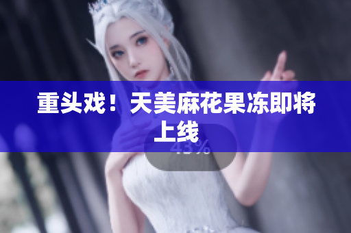重头戏！天美麻花果冻即将上线